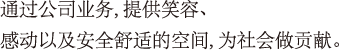 通过公司业务,提供笑容、感动以及安全舒适的空间,为社会做贡献。