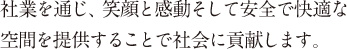 社業を通じ、笑顔と感動そして安全で快適な空間を提供することで社会に貢献します。