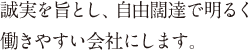 誠実を旨とし、自由闊達で明るく働きやすい会社にします。