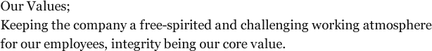Our Values; Keeping the company a free-spirited and challenging working atmosphere for our employees, integrity being our core value.