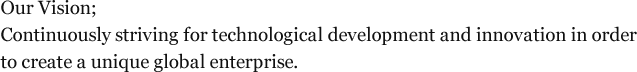 Our Vision; Continuously striving for technological development and innovation in order to create a unique global enterprise.